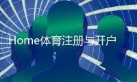 Home体育注册与开户全流程：新手必看的详细步骤与技巧