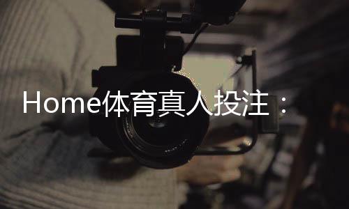 Home体育真人投注：在家畅享专业级体育博彩体验