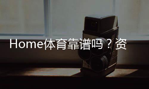 Home体育靠谱吗？资深玩家解析平台真实性与玩法攻略