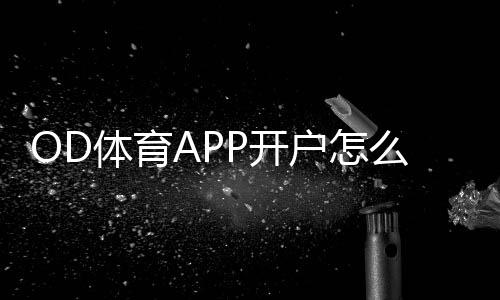 OD体育APP开户怎么注册?新手完整流程、实名认证与注意事项