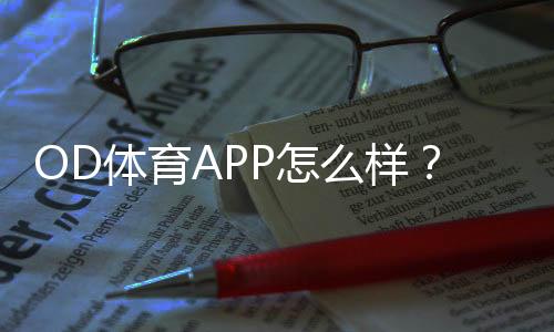 OD体育APP怎么样？2026最新版深度评测：安全性、功能与提现体验全解析