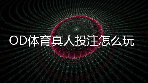 OD体育真人投注怎么玩？新手入门规则、常见玩法与实战技巧详解