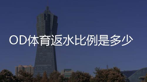 OD体育返水比例是多少？最新返水比例解析、计算公式与领取攻略