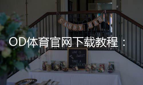 OD体育官网下载教程：官方下载链接、安卓与苹果安装步骤及常见问题解答