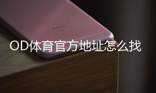 OD体育官方地址怎么找？最新入口、验证方法与安全登录全攻略