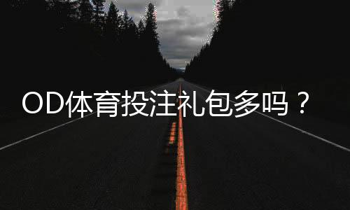 OD体育投注礼包多吗?礼包种类、领取攻略与真實优惠评测