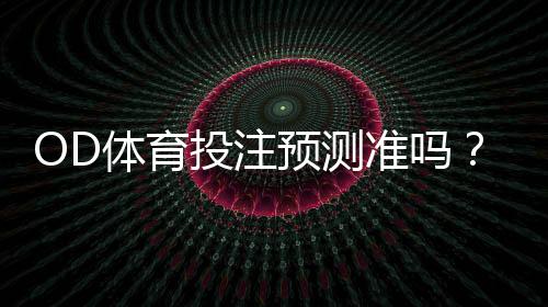 OD体育投注预测准吗？真实命中率、算法揭秘与实战判断方法