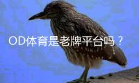 OD体育是老牌平台吗？资质、历史与用户口碑全方位评测
