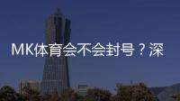 MK体育会不会封号？深度解析平台风控与账号安全策略