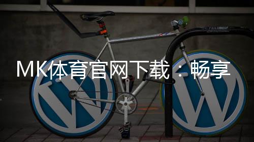 MK体育官网下载：畅享顶级体育赛事投注与真人娱乐体验