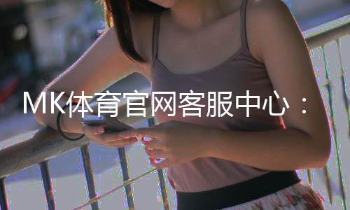 MK体育官网客服中心：专业服务助您畅享极致游戏体验