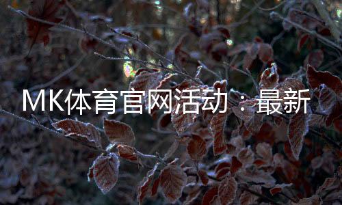 MK体育官网活动：最新优惠与高赔率赛事一网打尽