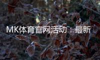MK体育官网活动：最新优惠与高赔率赛事一网打尽