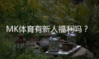 MK体育有新人福利吗？新用户注册即享三重豪礼与首存优惠