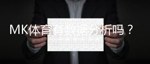 MK体育有数据分析吗？深度解析其数据统计与赛事预测功能