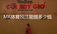 MK体育投注能提多少钱？揭秘提款额度与到账时间