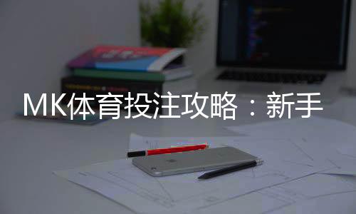 MK体育投注攻略：新手必看的五大实战技巧与策略解析