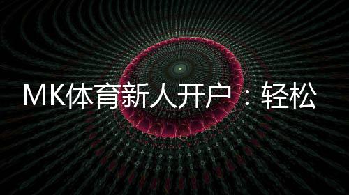 MK体育新人开户：轻松注册领豪礼畅享极致投注体验