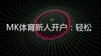 MK体育新人开户：轻松注册领豪礼畅享极致投注体验