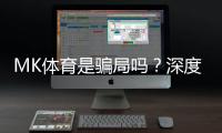 MK体育是骗局吗？深度解析平台真伪与玩家真实体验