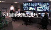 N1国际便捷注册开户怎么做？新手快速注册流程与常见注意事项