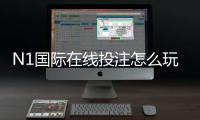 N1国际在线投注怎么玩？新手入门、玩法规则与安全充值提现指南