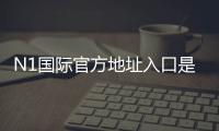 N1国际官方地址入口是什么？最新官网链接、访问方法与真假辨别全攻略