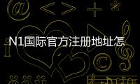 N1国际官方注册地址怎么找？官方注册链接、注册步骤与常见问题详解