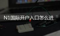 N1国际开户入口怎么进？新手开户流程、身份验证与常见问题详细指南