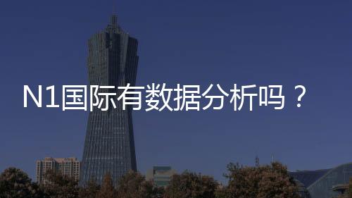 N1国际有数据分析吗？数据来源、准确性与实战解读