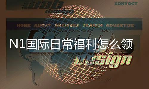 N1国际日常福利怎么领取？新手必看领取攻略与注意事项
