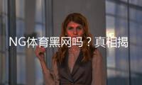 NG体育黑网吗？真相揭秘与5步快速辨别平台真伪