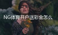 NG体育开户送彩金怎么领？最新优惠活动、领取步骤与注意事项全解析