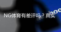 NG体育有差评吗？真实用户反馈与平台信誉全面解析