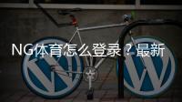 NG体育怎么登录？最新手机与电脑登录步骤与常见账号问题快速解决