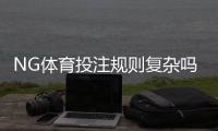 NG体育投注规则复杂吗？新手必读：玩法解读与快速入门指南