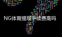 NG体育提现手续费高吗？提现费用标准、到账速度与省钱技巧全面解析