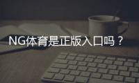 NG体育是正版入口吗？如何快速辨别真伪与安全登录全攻略