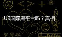 U9国际黑平台吗？真相揭秘、用户评价与防骗指南