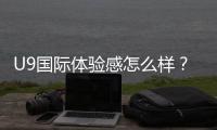 U9国际体验感怎么样？真实测评：功能、优缺点与新手使用指南
