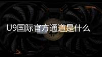 U9国际官方通道是什么？官方入口、注册登录与安全使用全攻略