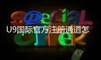 U9国际官方注册通道怎么进入？新手注册流程与常见问题详解