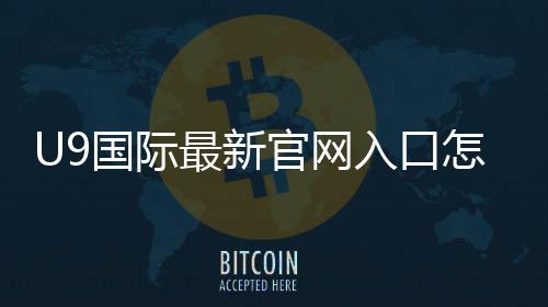 U9国际最新官网入口怎么进？官方地址与安全登录全攻略