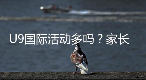 U9国际活动多吗?家长必看U9国际赛事、交流与训练营全解析