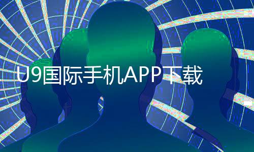 U9国际手机APP下载教程:官网最新版安装步骤、注册与安全指南