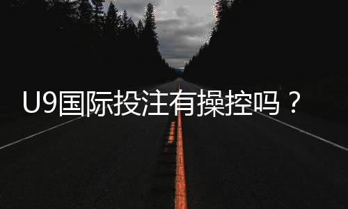 U9国际投注有操控吗？真相调查、风险识别与防骗全攻略