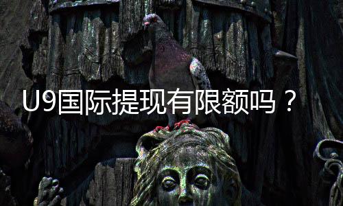 U9国际提现有限额吗？最新提现规则、额度与到账时间详解