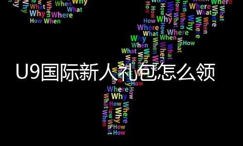 U9国际新人礼包怎么领取？新手领取步骤、激活码与福利详解
