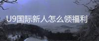 U9国际新人怎么领福利？注册流程、礼包领取与常见问题全解析