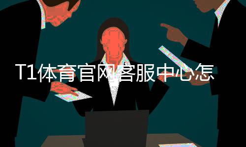 T1体育官网客服中心怎么联系？官方客服渠道、常见问题与快速解决指南